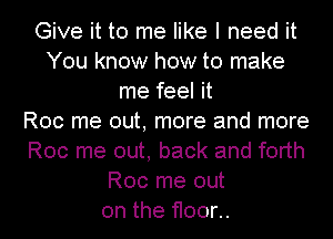 Give it to me like I need it
You know how to make
me feel it
Roc me out, more and more
Roc me out, back and forth
Roc me out
on the floor..