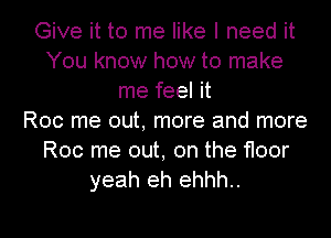 Give it to me like I need it
You know how to make
me feel it
Roc me out, more and more
Roc me out, on the floor
yeah eh ehhh..