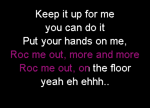 Keep it up for me
you can do it
Put your hands on me,
Roc me out, more and more
Roc me out, on the floor
yeah eh ehhh..

g