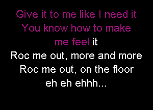 Give it to me like I need it
You know how to make
me feel it
Roc me out, more and more
Roc me out, on the floor
eh eh ehhh...