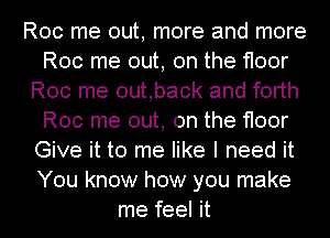 Roc me out, more and more
Roc me out, on the floor
Roc me outback and forth
Roc me out, on the floor
Give it to me like I need it
You know how you make
me feel it