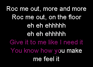 Roc me out, more and more
Roc me out, on the floor
eh eh ehhhhh
eh eh ehhhhh
Give it to me like I need it
You know how you make
me feel it