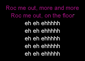 Roc me out, more and more
Roc me out, on the floor
eh eh ehhhhh

eh eh ehhhhh
eh eh ehhhhh
eh eh ehhhhh
eh eh ehhhhh