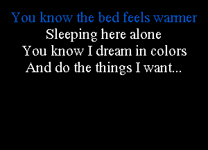 You know the bed feels wanner
Sleeping here alone
You know I dream in colors
And do the things I want...