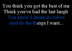 You think you got the best of me
Think youwe had the last laugh
You know I dream in colors
And do the things I want...