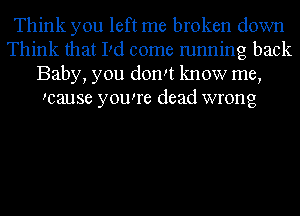 Think you left me broken down
Think that Pd come running back
Baby, you domt know me,
mause yewre dead wrong