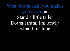What doesrm kill you makes
you stronger
Stand 21 little taller
DoesnIt mean Pm lonely
when I'm alone

g
