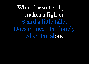 What doesn!t kill you
makes a fighter
Stand 21 little taller
Doesn!t mean Pm lonely

When Pm alone