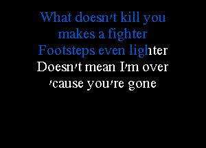 What doesn!t kill you
makes a fighter

F ootsteps even lighter

Doesmt mean IIm over

TEIUSC YOUWC gone