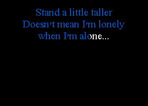 Stand 21 little taller
Doesnw mean I'm lonely
when I'm alone...