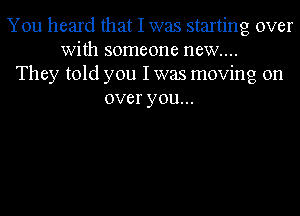 You heard that I was starting over
With someone new...
They told you I was moving on
over you...