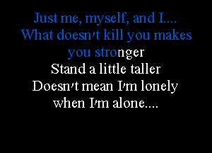 Just me, myself, and I....
What doesrm kill you makes
you stronger
Stand a little taller
Doesn't mean I'm lonely
when I'm alone....

g