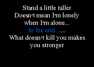 Stand 21 little taller
Doesn!t mean Pm lonely

When Pm alone...

In the end .......
What doesn't kill you makes
you stronger

g