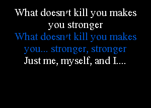 What doesrm kill you makes
you stronger
What doesrm kill you makes

you... stronger, stronger
Just me, myself, and 1....

g