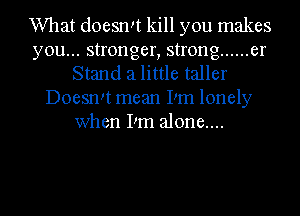 What doesrm kill you makes
you... stronger, strong ...... er
Stand 21 little taller
DoesnIt mean Pm lonely
when I'm alone....

g