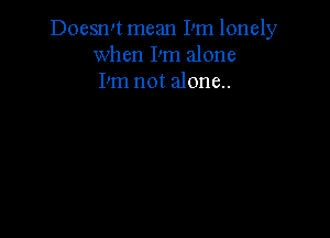 Doesmt mean Pm lonely
when Pm alone
I'm not aJone..