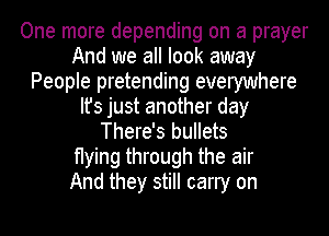 One more depending on a prayer
And we all look away
People pretending everywhere
It's just another day
There's bullets
flying through the air
And they still carry on