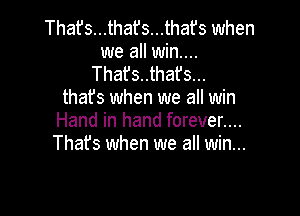 That's...that's...that's when
we all win...
Thafs..thafs...
thafs when we all win

Hand in hand forever....
Thafs when we all win...