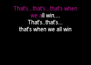 That's...that's...thafs when
we all win....
That's..that's...
thafs when we all win