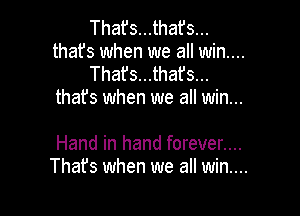 That's...that's...
thafs when we all win...
That's...thafs...
thafs when we all win...

Hand in hand forever....

Thafs when we all win...