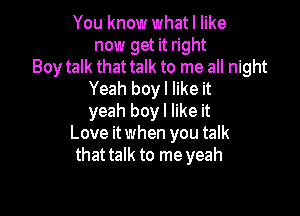 You know what I like
now get it right
Boy talk that talk to me all night
Yeah boyl like it

yeah boyl like it
Love it when you talk
that talk to me yeah