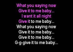 What you saying now
Give it to me baby...
I want it all night
Give it to me baby...

What you saying now
Give it to me baby...
Give it to me baby...

G-g-give it to me baby...