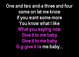One and two and-a three and four
come on let me know
ifyou want some more
You know what I like
What you saying now
Give it to me baby
Give it to me baby
G-g-give it to me baby...