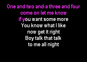 One and two and-a three and four
come on let me know
ifyou want some more
You know whatl like

now get it right
Boy talk that talk
to me all night