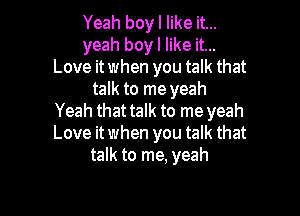 Yeah boy I like it...
yeah boy I like it...
Love itwhen you talk that
talk to me yeah

Yeah that talk to me yeah
Love it when you talk that
talk to me. yeah