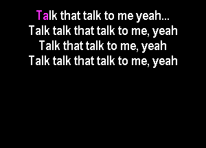 Talk that talk to me yeah...
Talk talk that talk to me, yeah
Talk that talk to me, yeah
Talk talk that talk to me, yeah