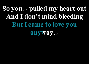 So you... pulled my heart out
And I don,t mind bleeding
But I came to love you
anyway...