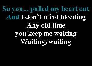 So you... pulled my heart out
And I don,t mind bleeding
Any old time
you keep me waiting
Waiting, waiting