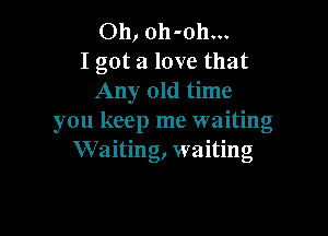 Oh, oh-oh...
I got a love that
Any old time

you keep me waiting
Waiting, waiting