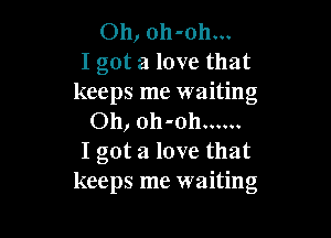 Oh, oh-oh...
I got a love that
keeps me waiting

Oh, oh-oh ......
I got a love that
keeps me waiting