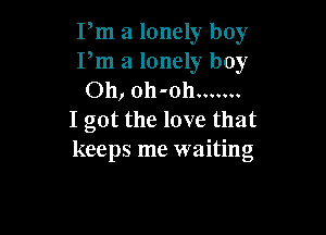 Pm a lonely boy
Pm a lonely boy
Oh, oh-oh .......

I got the love that
keeps me waiting