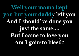 Well your mama kept
you but your daddy left you
And I should,ve done you
just the same....

But I came to love you
Am I goinIto bleed?