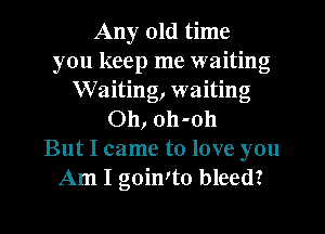 Any old time
you keep me waiting
Waiting, waiting
Oh, oh-oh
But I came to love you
Am I goimto bleed?