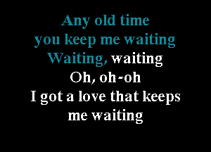 Any old time
you keep me waiting
Waiting, waiting
Oh, oh-oh
I got a love that keeps
me waiting