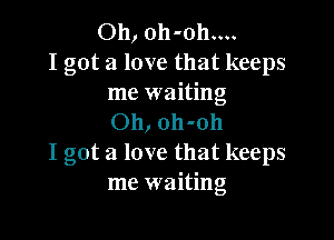 Oh, oh-oh....
I got a love that keeps
me waiting

Oh, oh-oh
I got a love that keeps
me waiting