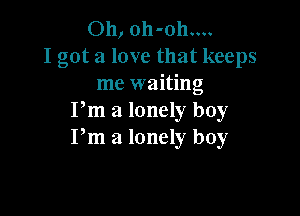 Oh, oh-oh....
I got a love that keeps
me waiting

Pm a lonely boy
Pm a lonely boy