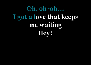 Oh, oh-oh....
I got a love that keeps
me waiting

Hey!