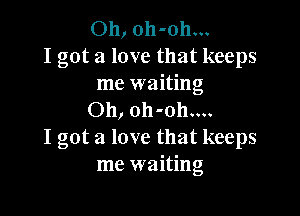 Oh, oh-oh...
I got a love that keeps
me waiting

Oh, oh-oh....
I got a love that keeps
me waiting