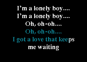 Pm a lonely boy....
Pm a lonely boy....
Oh, oh-oh....

Oh, 0h-oh....
I got a love that keeps
me waiting