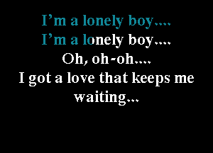 Pm a lonely boy....
Pm a lonely boy....
Oh, oh-oh....

I got a love that keeps me
waiting...