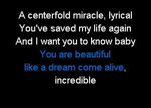 A centerfold miracle, lyrical
You've saved my life again
And I want you to know baby
You are beautiful
like a dream come alive,
incredible