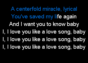 A centerfold miracle, lyrical
You've saved my life again
And I want you to know baby
I, I love you like a love song, baby
I, I love you like a love song, baby
I, I love you like a love song, baby