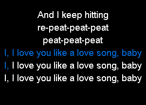 And I keep hitting
re-peat-peat-peat
peat-peat-peat
l, I love you like a love song, baby
I, I love you like a love song, baby
I, I love you like a love song, baby