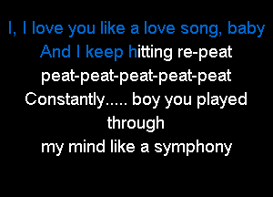 I, I love you like a love song, baby
And I keep hitting re-peat
peat-peat-peat-peat-peat

Constantly ..... boy you played
through
my mind like a symphony