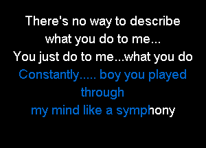 There's no way to describe
what you do to me...

You just do to me...what you do
Constantly ..... boy you played
through
my mind like a symphony