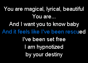 You are magical, lyrical, beautiful
You are...

And I want you to know baby
And it feels like I've been rescued
I've been set free
I am hypnotized
by your destiny